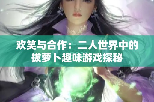 欢笑与合作：二人世界中的拔萝卜趣味游戏探秘
