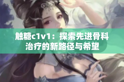 触糖c1v1：探索先进骨科治疗的新路径与希望