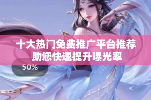 十大热门免费推广平台推荐 助您快速提升曝光率