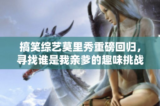 搞笑综艺莫里秀重磅回归，寻找谁是我亲爹的趣味挑战