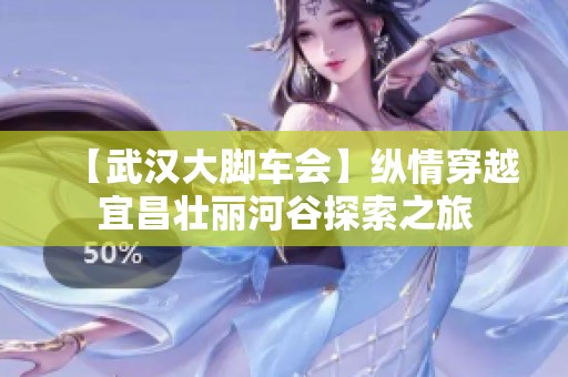 【武汉大脚车会】纵情穿越宜昌壮丽河谷探索之旅
