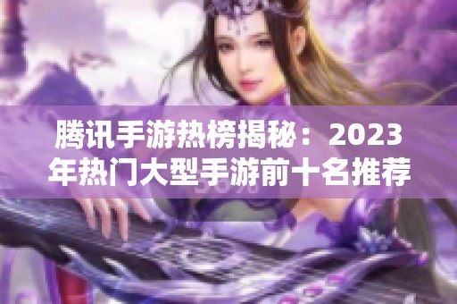 腾讯手游热榜揭秘：2023年热门大型手游前十名推荐