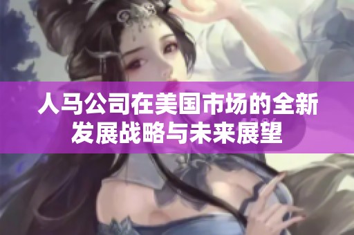人马公司在美国市场的全新发展战略与未来展望