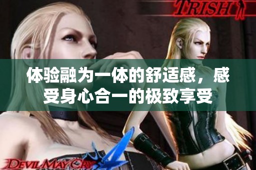 体验融为一体的舒适感，感受身心合一的极致享受
