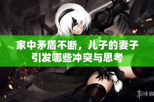 家中矛盾不断，儿子的妻子引发哪些冲突与思考
