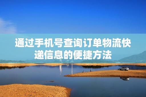 通过手机号查询订单物流快递信息的便捷方法
