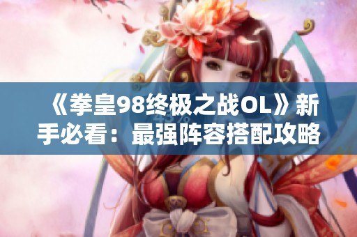 《拳皇98终极之战OL》新手必看：最强阵容搭配攻略推荐
