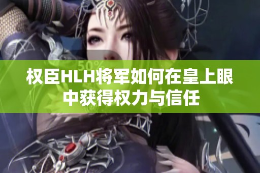 权臣HLH将军如何在皇上眼中获得权力与信任
