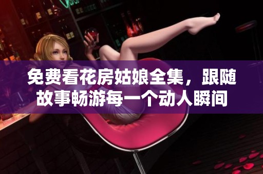 免费看花房姑娘全集，跟随故事畅游每一个动人瞬间