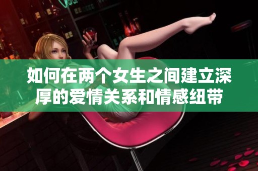 如何在两个女生之间建立深厚的爱情关系和情感纽带