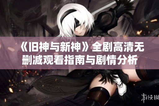 《旧神与新神》全剧高清无删减观看指南与剧情分析