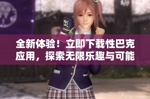 全新体验！立即下载性巴克应用，探索无限乐趣与可能