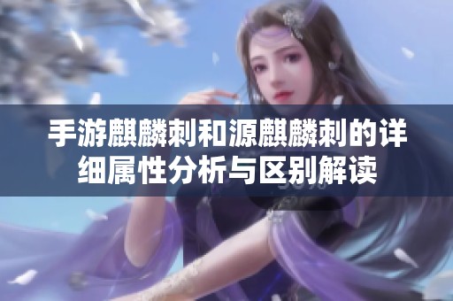 手游麒麟刺和源麒麟刺的详细属性分析与区别解读