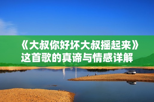 《大叔你好坏大叔摇起来》这首歌的真谛与情感详解