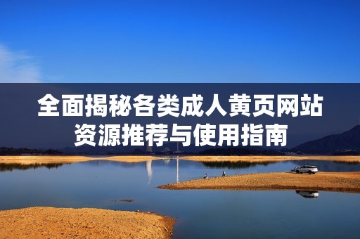 全面揭秘各类成人黄页网站资源推荐与使用指南