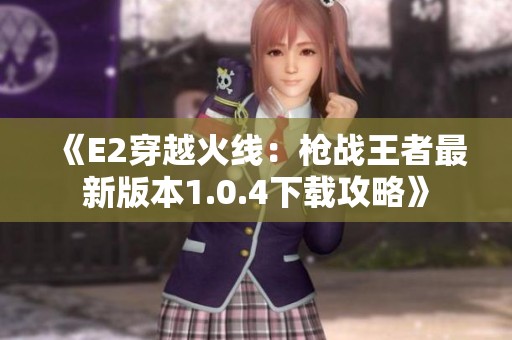 《E2穿越火线：枪战王者最新版本1.0.4下载攻略》