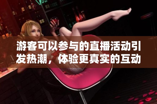 游客可以参与的直播活动引发热潮，体验更真实的互动乐趣