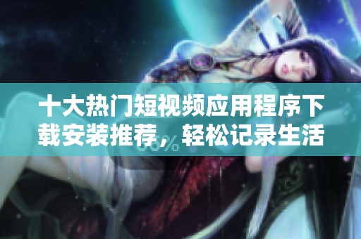 十大热门短视频应用程序下载安装推荐，轻松记录生活瞬间