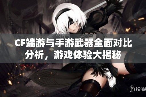 CF端游与手游武器全面对比分析，游戏体验大揭秘