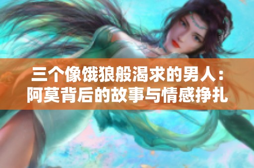 三个像饿狼般渴求的男人：阿莫背后的故事与情感挣扎
