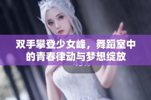 双手攀登少女峰，舞蹈室中的青春律动与梦想绽放