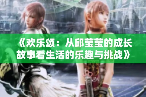 《欢乐颂：从邱莹莹的成长故事看生活的乐趣与挑战》