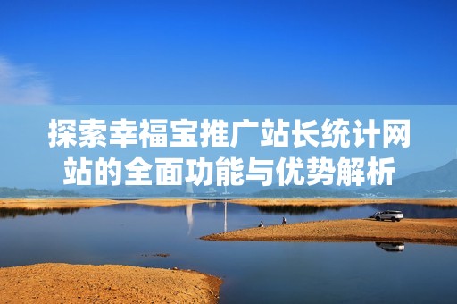 探索幸福宝推广站长统计网站的全面功能与优势解析