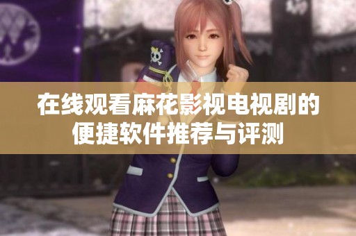 在线观看麻花影视电视剧的便捷软件推荐与评测