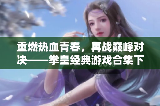 重燃热血青春，再战巅峰对决——拳皇经典游戏合集下载！