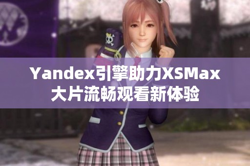 Yandex引擎助力XSMax大片流畅观看新体验
