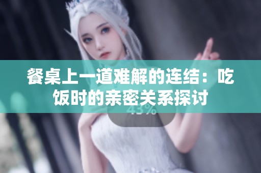 餐桌上一道难解的连结：吃饭时的亲密关系探讨
