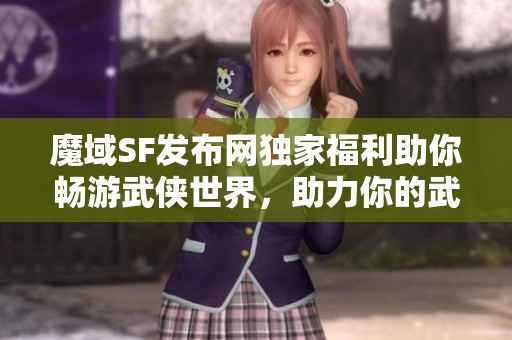 魔域SF发布网独家福利助你畅游武侠世界，助力你的武侠之路！