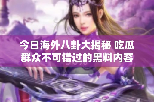 今日海外八卦大揭秘 吃瓜群众不可错过的黑料内容