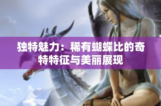 独特魅力：稀有蝴蝶比的奇特特征与美丽展现