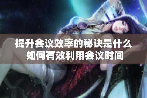 提升会议效率的秘诀是什么 如何有效利用会议时间