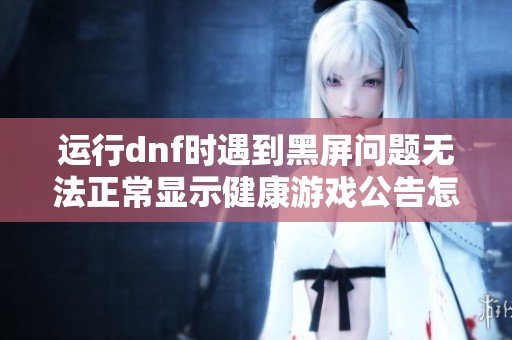运行dnf时遇到黑屏问题无法正常显示健康游戏公告怎么办