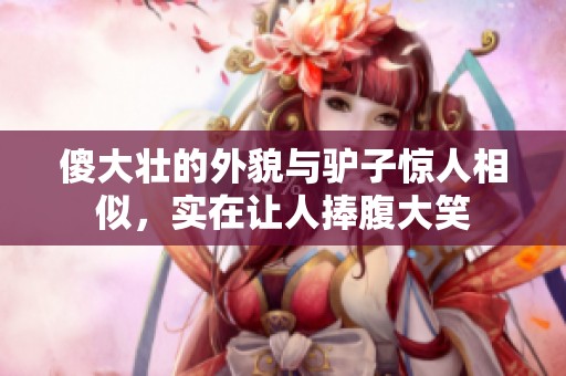 傻大壮的外貌与驴子惊人相似，实在让人捧腹大笑