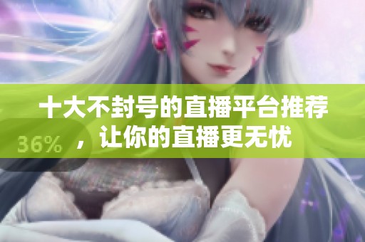 十大不封号的直播平台推荐，让你的直播更无忧