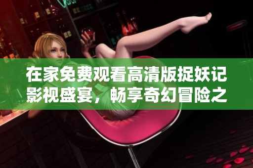 在家免费观看高清版捉妖记影视盛宴，畅享奇幻冒险之旅