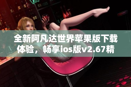 全新阿凡达世界苹果版下载体验，畅享ios版v2.67精彩内容