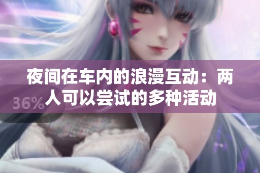 夜间在车内的浪漫互动：两人可以尝试的多种活动