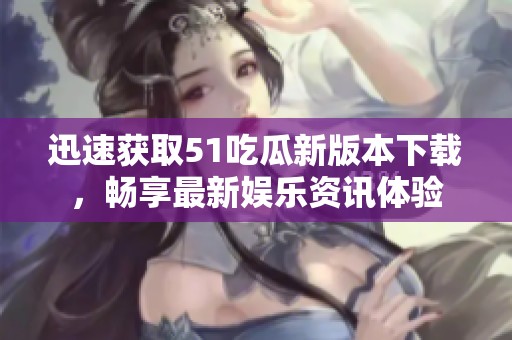 迅速获取51吃瓜新版本下载，畅享最新娱乐资讯体验