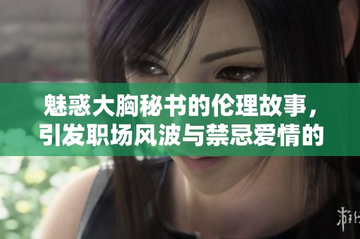 魅惑大胸秘书的伦理故事，引发职场风波与禁忌爱情的探索
