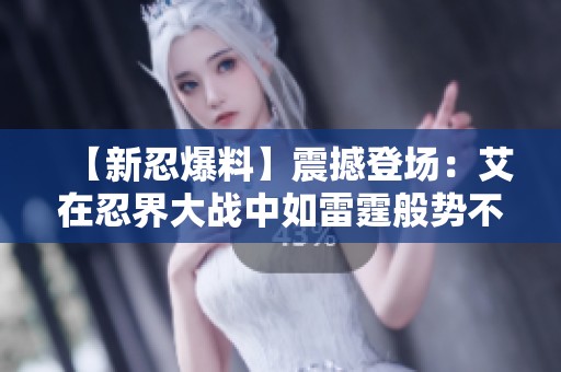【新忍爆料】震撼登场：艾在忍界大战中如雷霆般势不可挡！