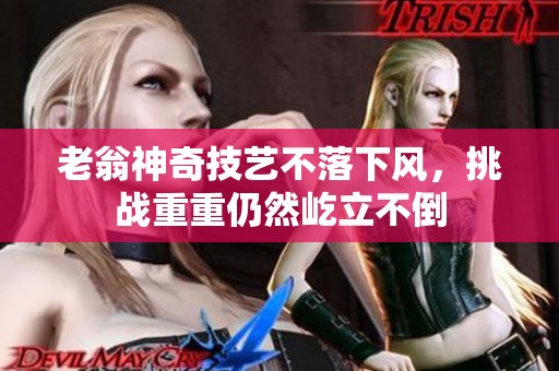 老翁神奇技艺不落下风，挑战重重仍然屹立不倒