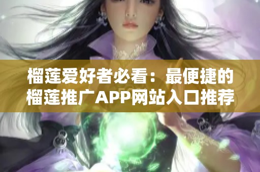 榴莲爱好者必看：最便捷的榴莲推广APP网站入口推荐