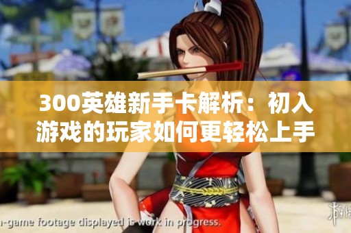 300英雄新手卡解析：初入游戏的玩家如何更轻松上手