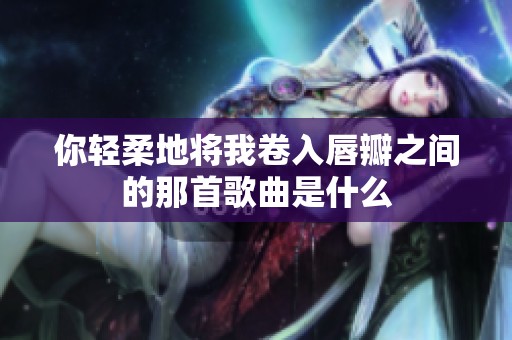 你轻柔地将我卷入唇瓣之间的那首歌曲是什么