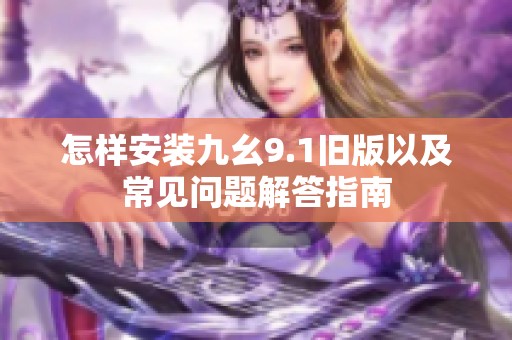 怎样安装九幺9.1旧版以及常见问题解答指南