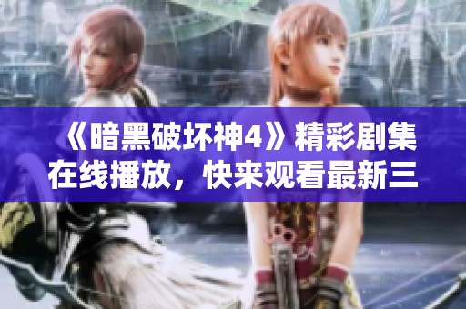 《暗黑破坏神4》精彩剧集在线播放，快来观看最新三集内容！